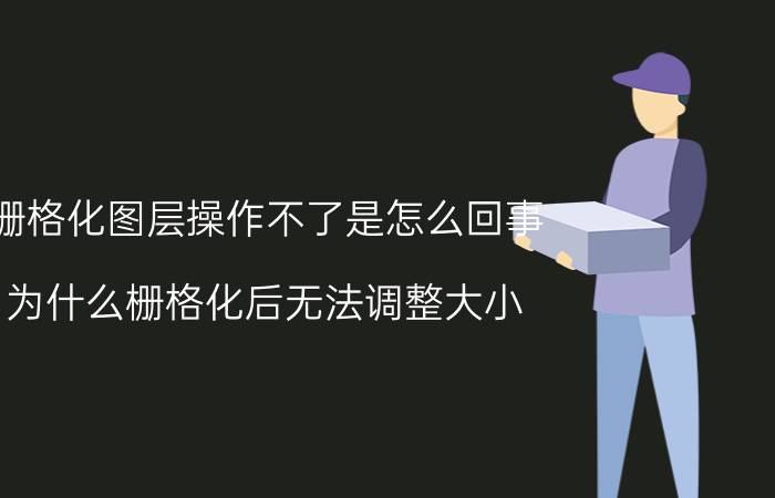 栅格化图层操作不了是怎么回事 为什么栅格化后无法调整大小？